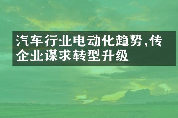 汽车行业电动化趋势,传统企业谋求转型升级