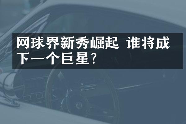 网球界新秀崛起 谁将成为下一个巨星?