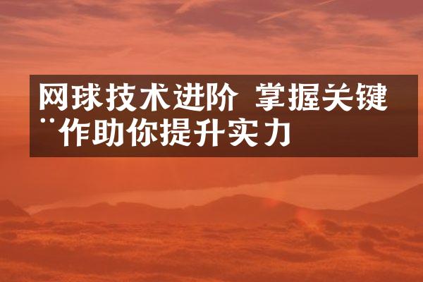 网球技术进阶 掌握关键动作助你提升实力