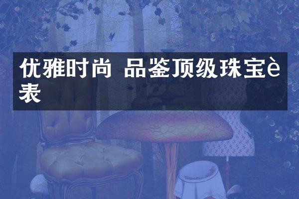 优雅时尚 品鉴顶级珠宝腕表