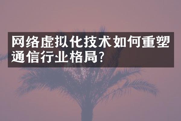 网络虚拟化技术如何重塑通信行业格?