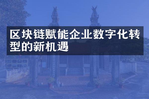 区块链赋能企业数字化转型的新机遇