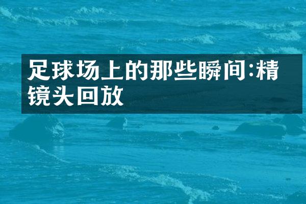 足球场上的那些瞬间:精彩镜头回放