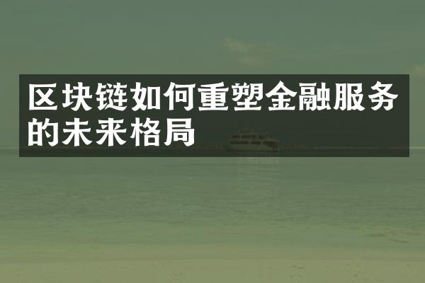 区块链如何重塑金融服务的未来格局