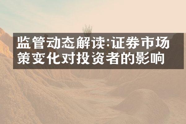 监管动态解读:证券市场政策变化对投资者的影响