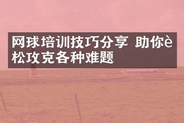 网球培训技巧分享 助你轻松攻克各种难题