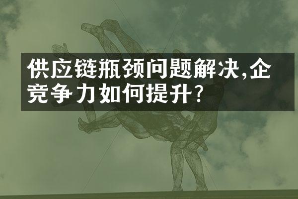 供应链瓶颈问题解决,企业竞争力如何提升?