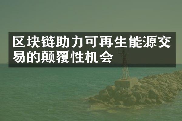 区块链助力可再生能源交易的颠覆性机会