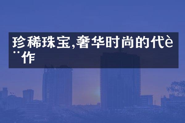 珍稀珠宝,奢华时尚的代表作