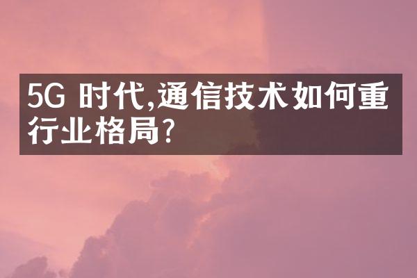 5G 时代,通信技术如何重塑行业格？