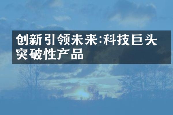 创新引领未来:科技巨头的突破性产品