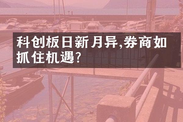 科创板日新月异,券商如何抓住机遇?