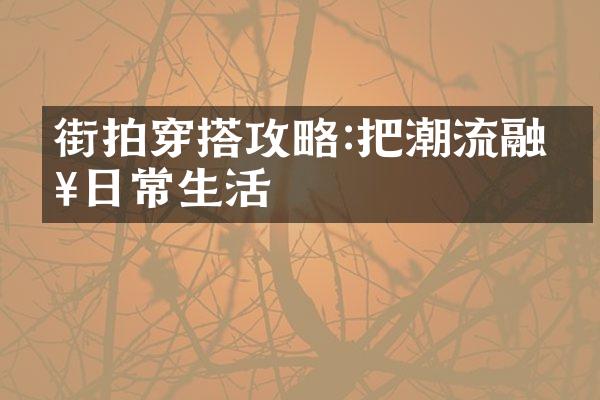 街拍穿搭攻略:把潮流融入日常生活