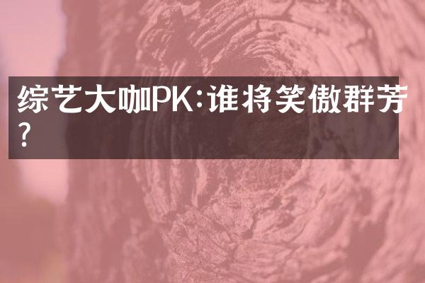 综艺大咖PK:谁将笑傲群芳?