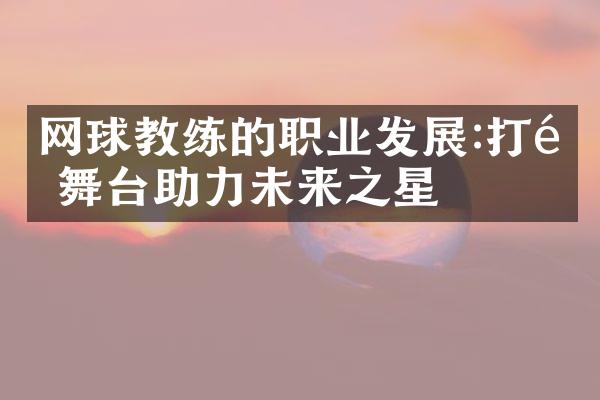 网球教练的职业发展:打造舞台助力未来之星