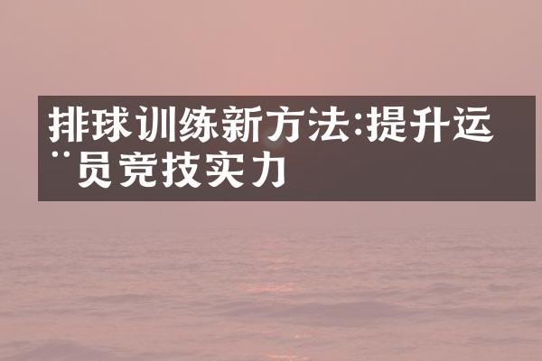 排球训练新方法:提升运动员竞技实力