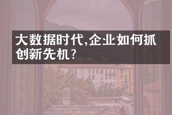 数据时代,企业如何抓住创新先机?