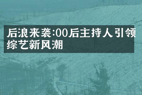 后浪来袭:00后主持人引领综艺新风潮