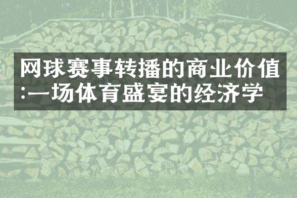 网球赛事转播的商业价值:一场体育盛宴的经济学