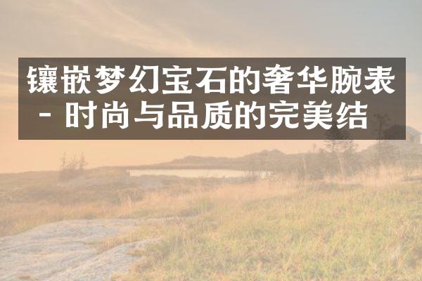 镶嵌梦幻宝石的奢华腕表 - 时尚与品质的完美结合