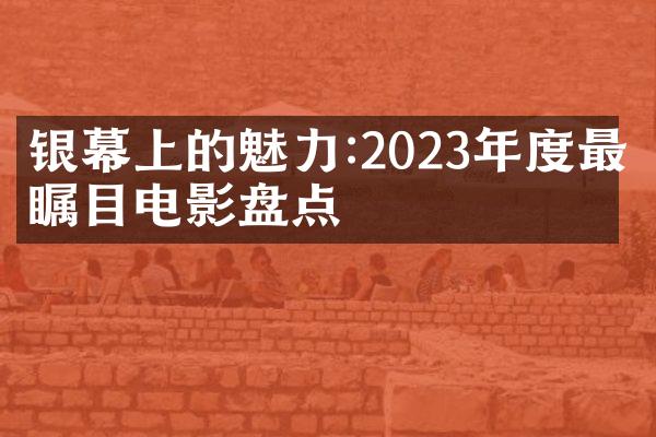 银幕上的魅力:2023年度最受瞩目电影盘点