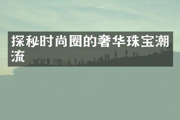 探秘时尚圈的奢华珠宝潮流