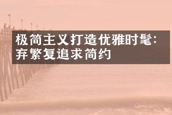 极简主义打造优雅时髦:摒弃繁复追求简约