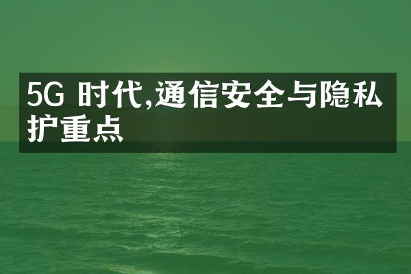 5G 时代,通信安全与隐私保护重点