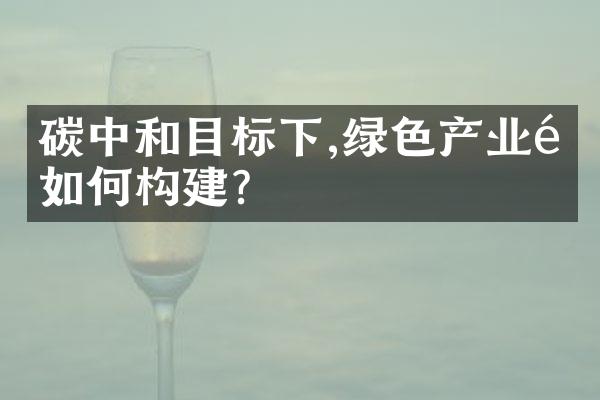 碳中和目标下,绿色产业链如何构建?