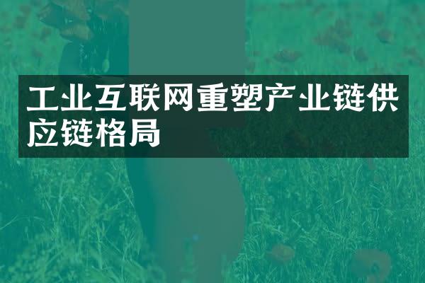 工业互联网重塑产业链供应链格局