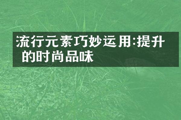 流行元素巧妙运用:提升你的时尚品味