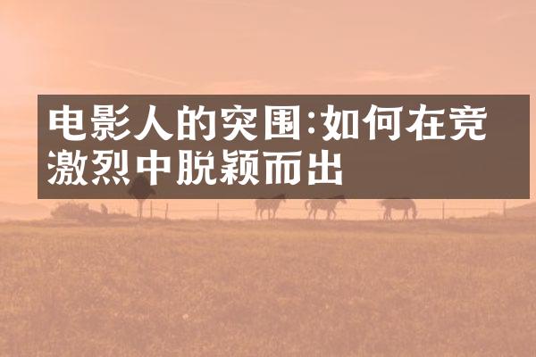 电影人的突围:如何在竞争激烈中脱颖而出