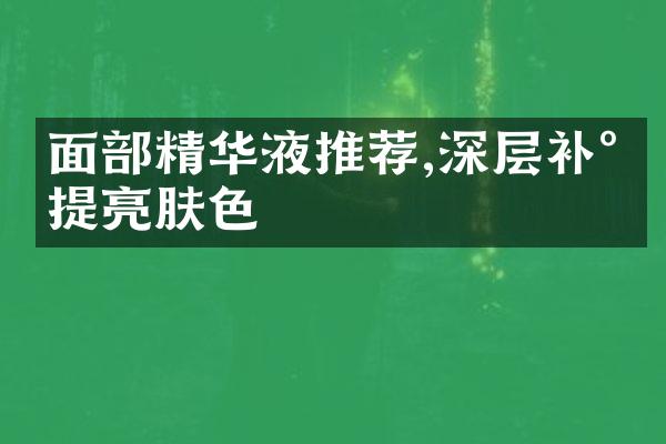 面精华液推荐,深层补水提亮肤色