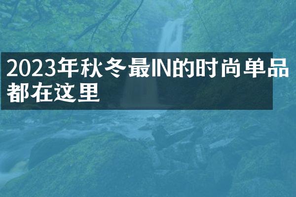 2023年秋冬最IN的时尚单品都在这里