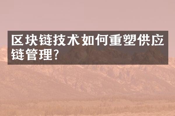 区块链技术如何重塑供应链管理?