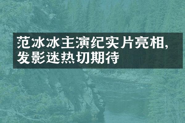 范冰冰主演纪实片亮相,引发影迷热切期待