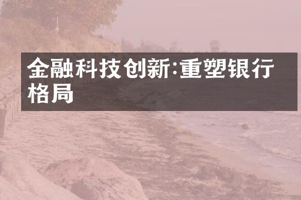 金融科技创新:重塑银行业格局