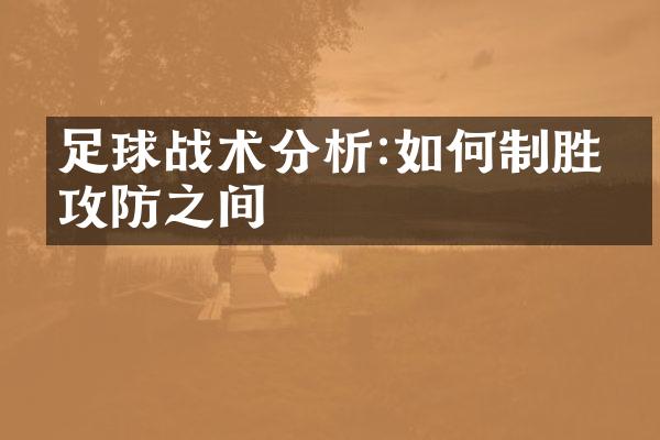 足球战术分析:如何制胜于攻防之间