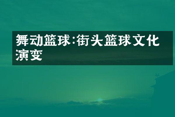 舞动篮球:街头篮球文化的演变