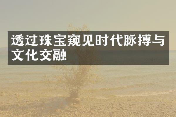 透过珠宝窥见时代脉搏与文化交融