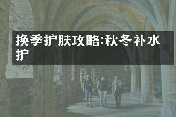 换季护肤攻略:秋冬补水养护