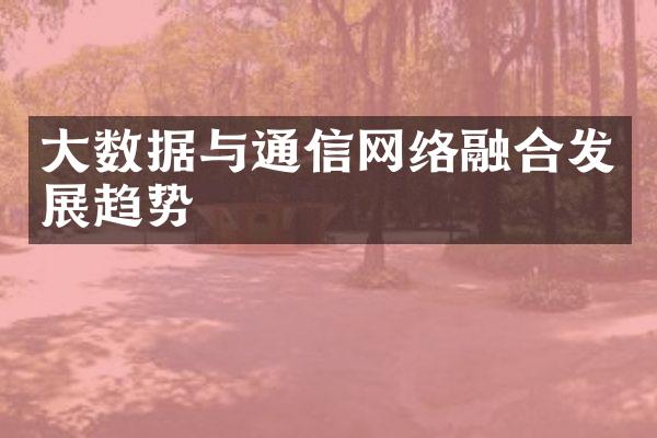 大数据与通信网络融合发展趋势