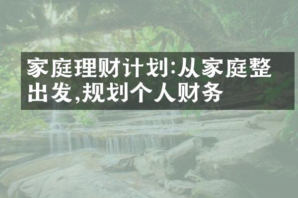 家庭理财计划:从家庭整体出发,规划个人财务