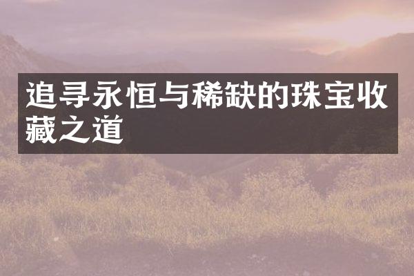 追寻永恒与稀缺的珠宝收藏之道