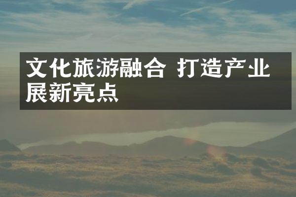 文化旅游融合 打造产业发展新亮点