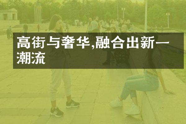 高街与奢华,融合出新一代潮流