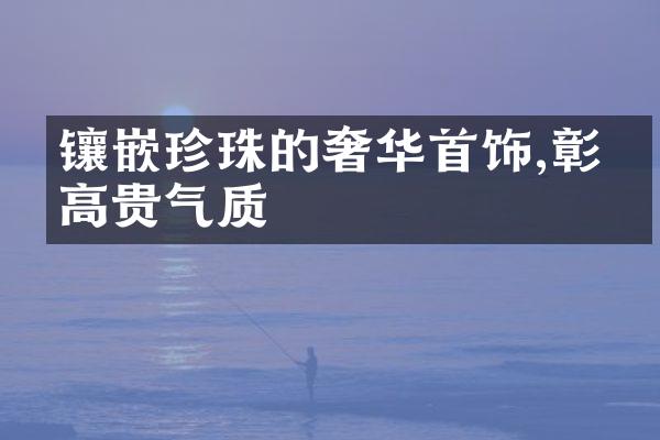 镶嵌珍珠的奢华首饰,彰显高贵气质