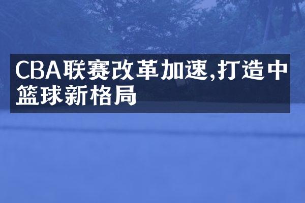 CBA联赛改革加速,打造中国篮球新格局