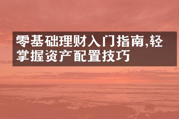 零基础理财入门指南,轻松掌握资产配置技巧