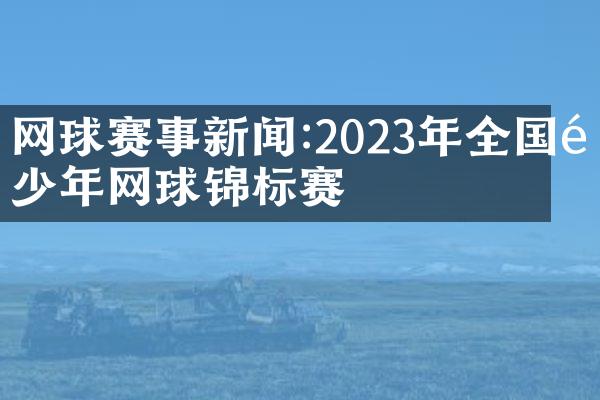 网球赛事新闻:2023年全国青少年网球锦标赛